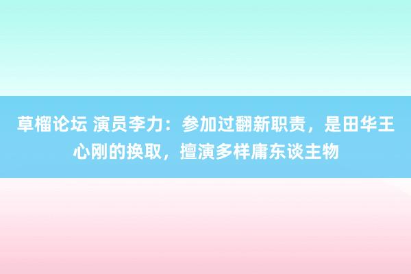 草榴论坛 演员李力：参加过翻新职责，是田华王心刚的换取，擅演多样庸东谈主物