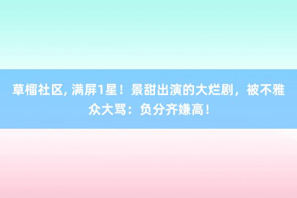 草榴社区， 满屏1星！景甜出演的大烂剧，被不雅众大骂：负分齐嫌高！