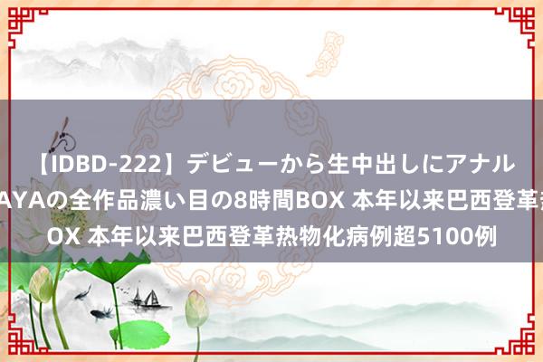 【IDBD-222】デビューから生中出しにアナルまで！最強の芸能人AYAの全作品濃い目の8時間BOX 本年以来巴西登革热物化病例超5100例