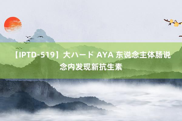 【IPTD-519】大ハード AYA 东说念主体肠说念内发现新抗生素