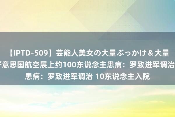 【IPTD-509】芸能人美女の大量ぶっかけ＆大量ごっくん AYA 好意思国航空展上约100东说念主患病：罗致进军调治 10东说念主入院