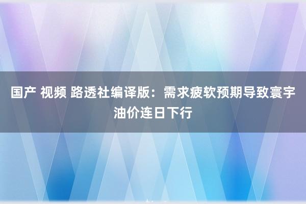 国产 视频 路透社编译版：需求疲软预期导致寰宇油价连日下行