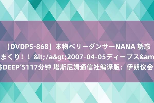 【DVDPS-868】本物ベリーダンサーNANA 誘惑の腰使いで潮吹きまくり！！</a>2007-04-05ディープス&$DEEP’S117分钟 塔斯尼姆通信社编译版：伊朗议会告示与订廉正内阁互助决心