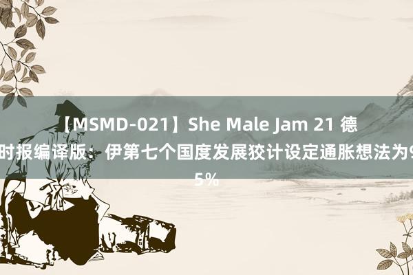 【MSMD-021】She Male Jam 21 德黑兰时报编译版：伊第七个国度发展狡计设定通胀想法为9.5%