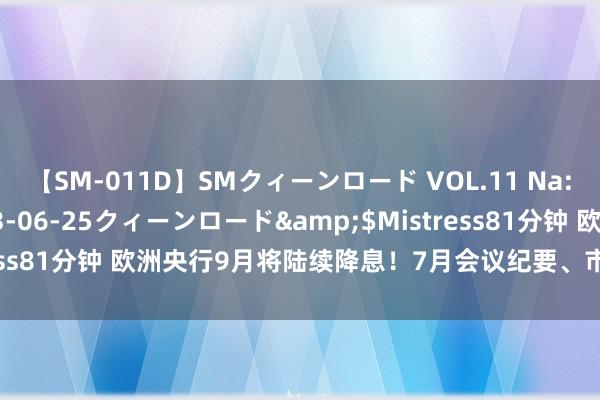 【SM-011D】SMクィーンロード VOL.11 Na:Na</a>2013-06-25クィーンロード&$Mistress81分钟 欧洲央行9月将陆续降息！7月会议纪要、市集预期齐全共鸣