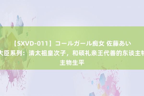 【SXVD-011】コールガール痴女 佐藤あい 宗室大臣系列：清太祖皇次子，和硕礼亲王代善的东谈主物生平