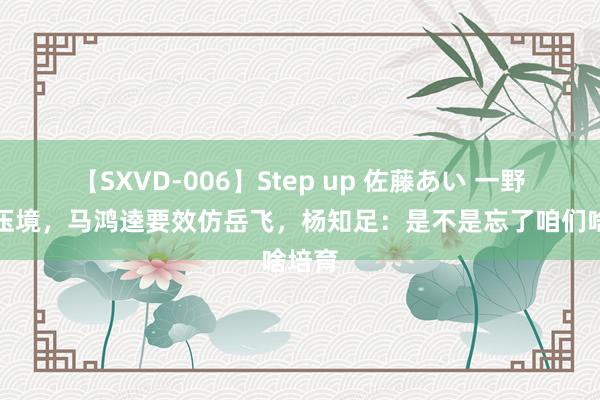 【SXVD-006】Step up 佐藤あい 一野雄兵压境，马鸿逵要效仿岳飞，杨知足：是不是忘了咱们啥培育