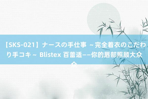 【SKS-021】ナースの手仕事 ～完全着衣のこだわり手コキ～ Blistex 百蕾适——你的唇部照顾大众