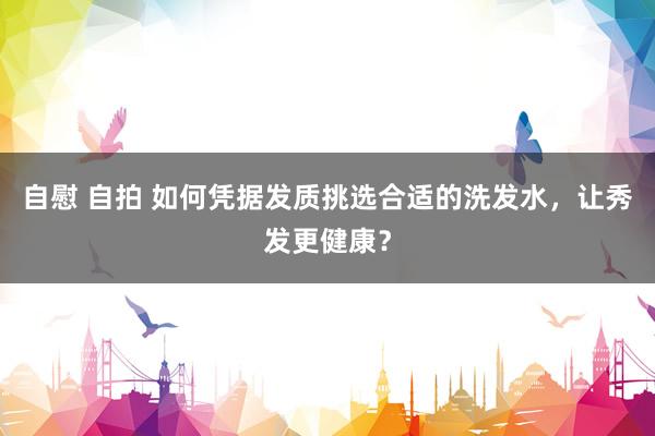 自慰 自拍 如何凭据发质挑选合适的洗发水，让秀发更健康？