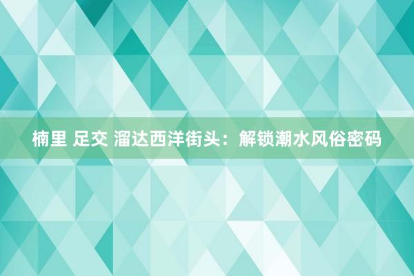 楠里 足交 溜达西洋街头：解锁潮水风俗密码