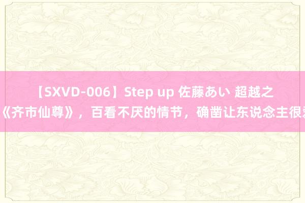 【SXVD-006】Step up 佐藤あい 超越之作《齐市仙尊》，百看不厌的情节，确凿让东说念主很爱！