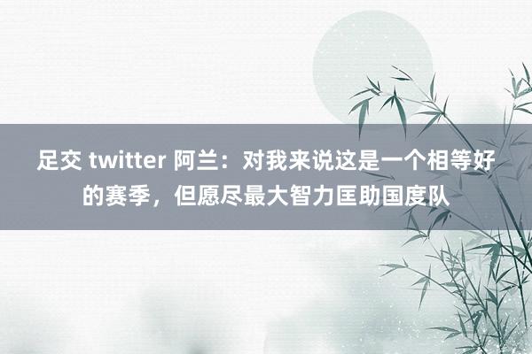 足交 twitter 阿兰：对我来说这是一个相等好的赛季，但愿尽最大智力匡助国度队