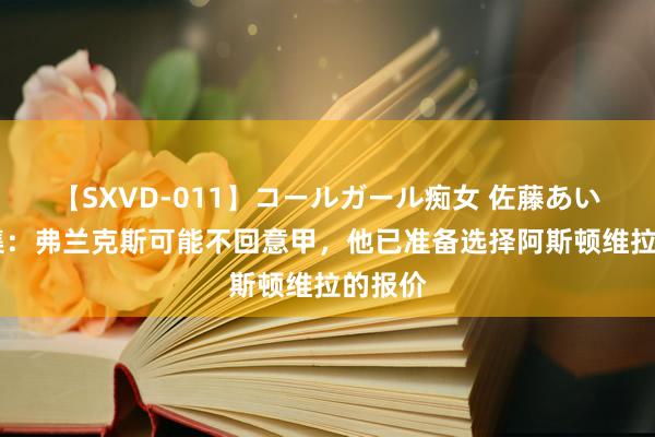 【SXVD-011】コールガール痴女 佐藤あい 全市集：弗兰克斯可能不回意甲，他已准备选择阿斯顿维拉的报价