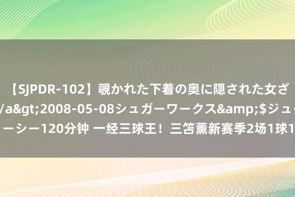 【SJPDR-102】覗かれた下着の奥に隠された女ざかりのエロス</a>2008-05-08シュガーワークス&$ジューシー120分钟 一经三球王！三笘薰新赛季2场1球1助+造1红牌，布莱顿2连胜登顶