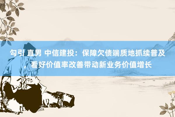 勾引 直男 中信建投：保障欠债端质地抓续普及，看好价值率改善带动新业务价值增长