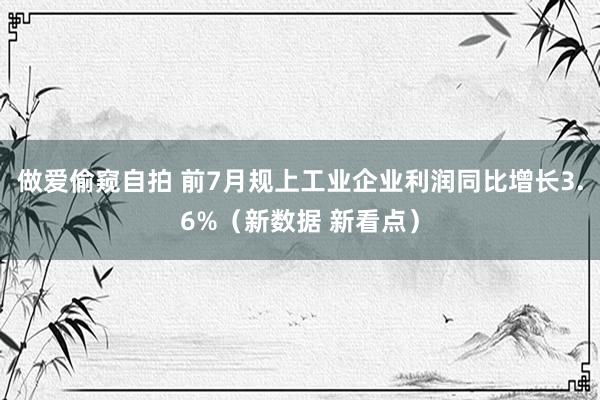 做爱偷窥自拍 前7月规上工业企业利润同比增长3.6%（新数据 新看点）