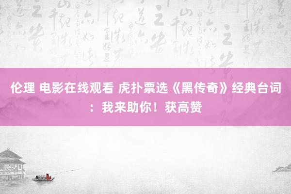 伦理 电影在线观看 虎扑票选《黑传奇》经典台词：我来助你！获高赞