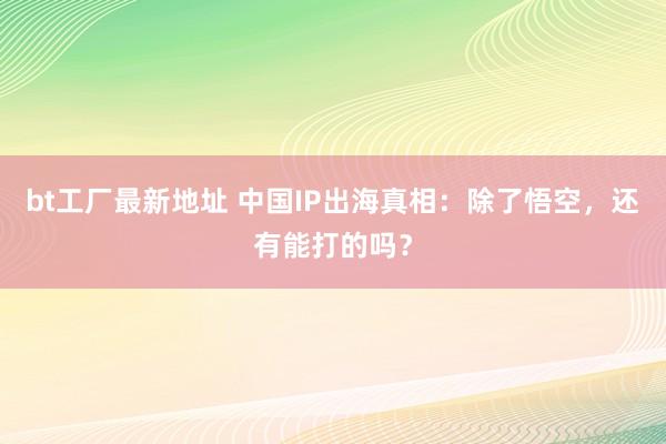 bt工厂最新地址 中国IP出海真相：除了悟空，还有能打的吗？