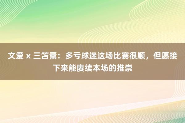 文爱 x 三笘薰：多亏球迷这场比赛很顺，但愿接下来能赓续本场的推崇