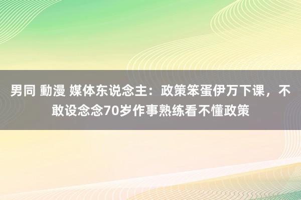 男同 動漫 媒体东说念主：政策笨蛋伊万下课，不敢设念念70岁作事熟练看不懂政策