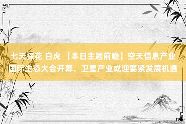 七天探花 白虎 【本日主题前瞻】空天信息产业国际生态大会开幕，卫星产业或迎要紧发展机遇